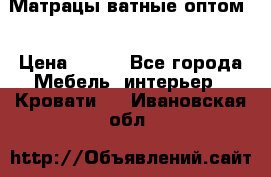 Матрацы ватные оптом. › Цена ­ 265 - Все города Мебель, интерьер » Кровати   . Ивановская обл.